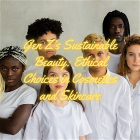 Gen Z's Sustainable Beauty: Ethical Choices in Cosmetics and Skincare