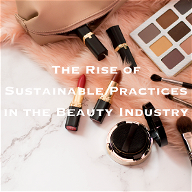 The Beauty Revolution: The Rise of Sustainable Practices in the Beauty Industry